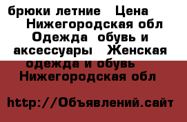 брюки летние › Цена ­ 500 - Нижегородская обл. Одежда, обувь и аксессуары » Женская одежда и обувь   . Нижегородская обл.